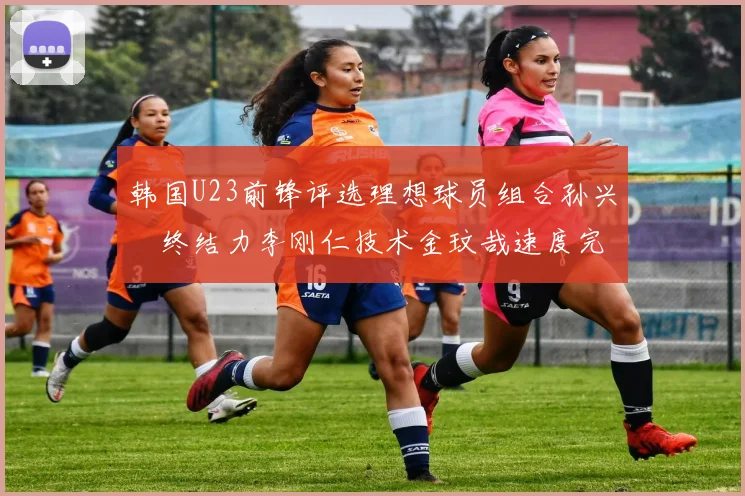 韩国U23前锋评选理想球员组合孙兴慜终结力李刚仁技术金玟哉速度完美融合