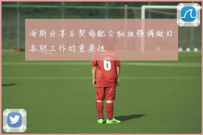 海斯分享东契奇配合秘诀强调做好本职工作的重要性