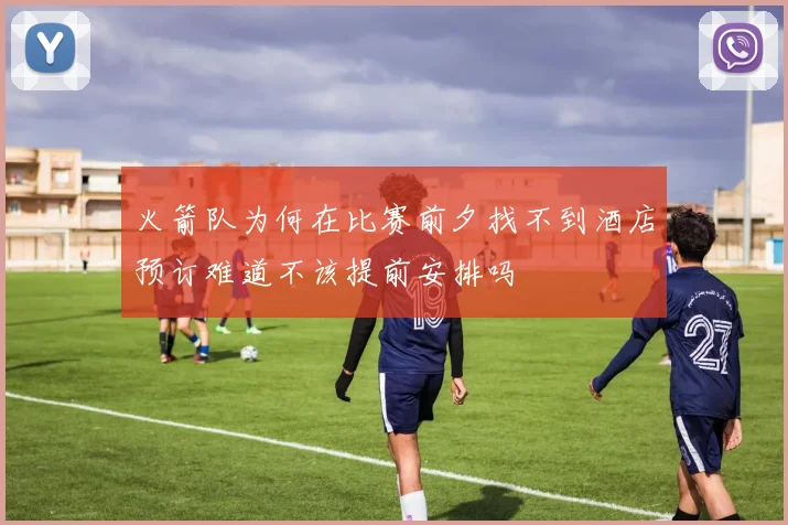 火箭队为何在比赛前夕找不到酒店预订难道不该提前安排吗