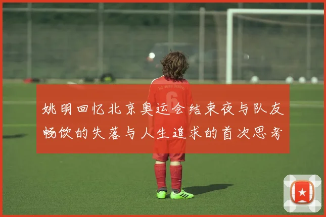 姚明回忆北京奥运会结束夜与队友畅饮的失落与人生追求的首次思考
