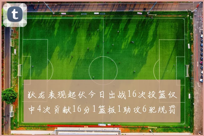 狄龙表现起伏今日出战16次投篮仅中4次贡献16分1篮板1助攻6犯规罚球命中率高达86