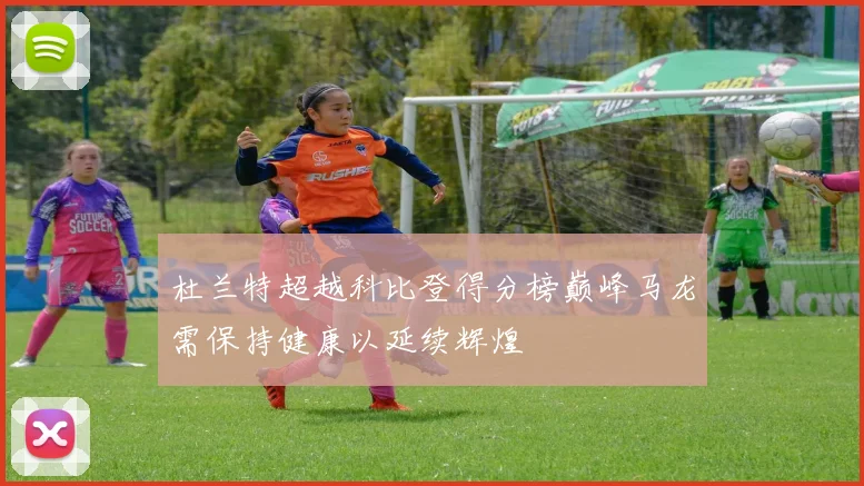 杜兰特超越科比登得分榜巅峰马龙需保持健康以延续辉煌