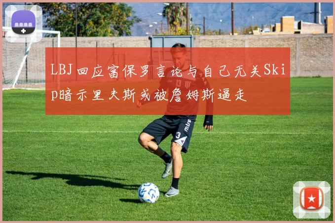 LBJ回应富保罗言论与自己无关Skip暗示里夫斯或被詹姆斯逼走