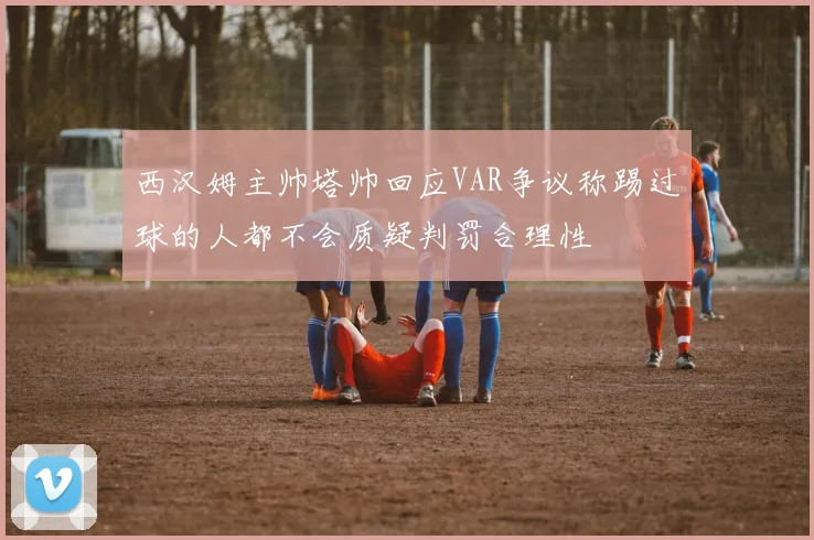 西汉姆主帅塔帅回应VAR争议称踢过球的人都不会质疑判罚合理性