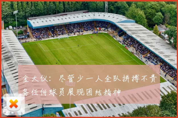 金大仪：尽管少一人全队拼搏不责备任何球员展现团结精神