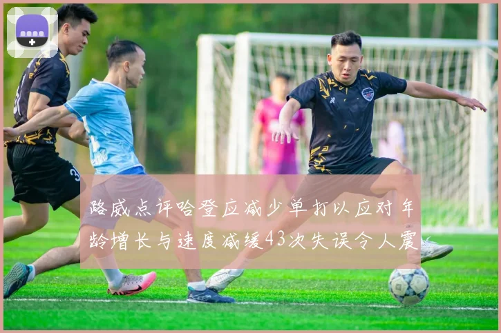 路威点评哈登应减少单打以应对年龄增长与速度减缓43次失误令人震惊