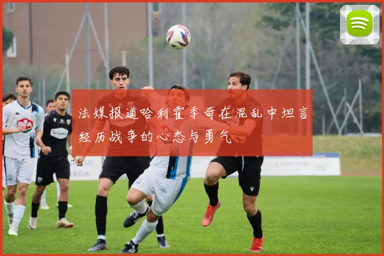 法媒报道哈利霍季奇在混乱中坦言经历战争的心态与勇气