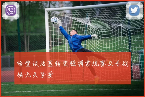 哈登谈活塞转变强调常规赛交手战绩无关紧要