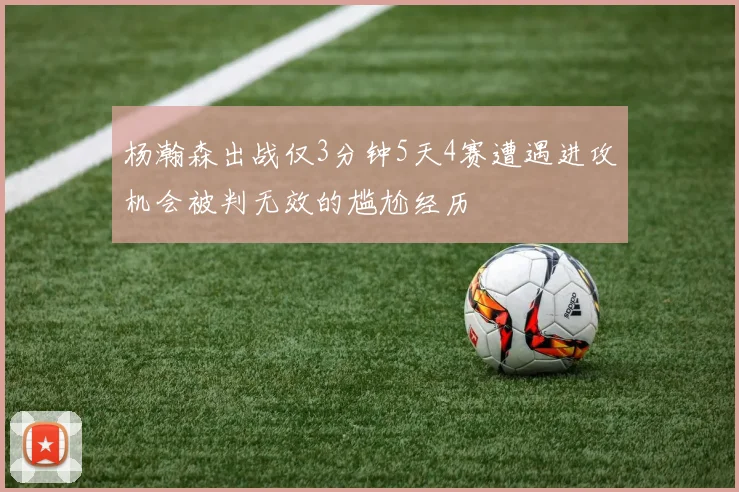 杨瀚森出战仅3分钟5天4赛遭遇进攻机会被判无效的尴尬经历