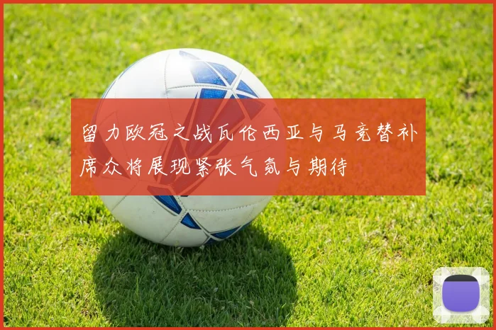 留力欧冠之战瓦伦西亚与马竞替补席众将展现紧张气氛与期待