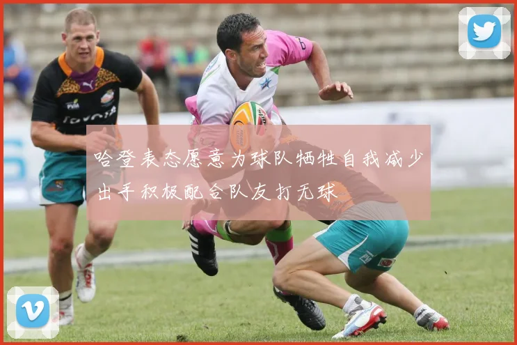 哈登表态愿意为球队牺牲自我减少出手积极配合队友打无球