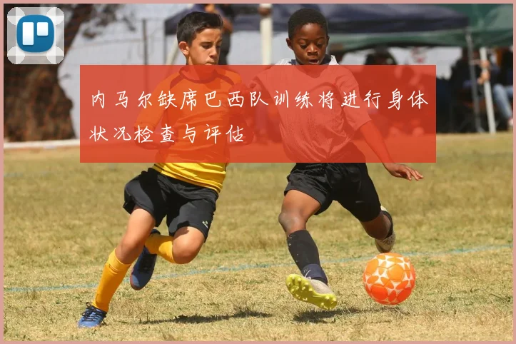 内马尔缺席巴西队训练将进行身体状况检查与评估