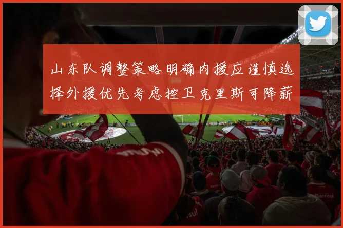 山东队调整策略明确内援应谨慎选择外援优先考虑控卫克里斯可降薪续约