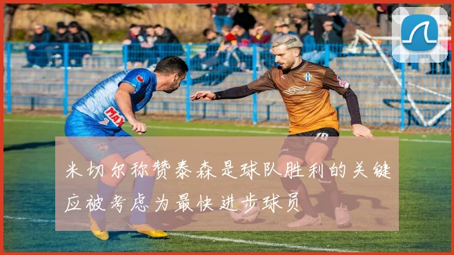 米切尔称赞泰森是球队胜利的关键应被考虑为最快进步球员