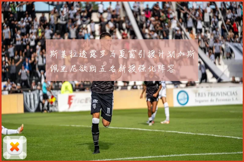 斯基拉透露罗马夏窗引援计划加斯佩里尼欲购五名新援强化阵容