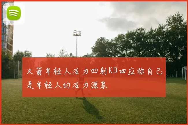 火箭年轻人活力四射KD回应称自己是年轻人的活力源泉